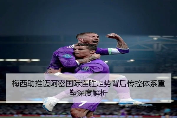 梅西助推迈阿密国际连胜走势背后传控体系重塑深度解析